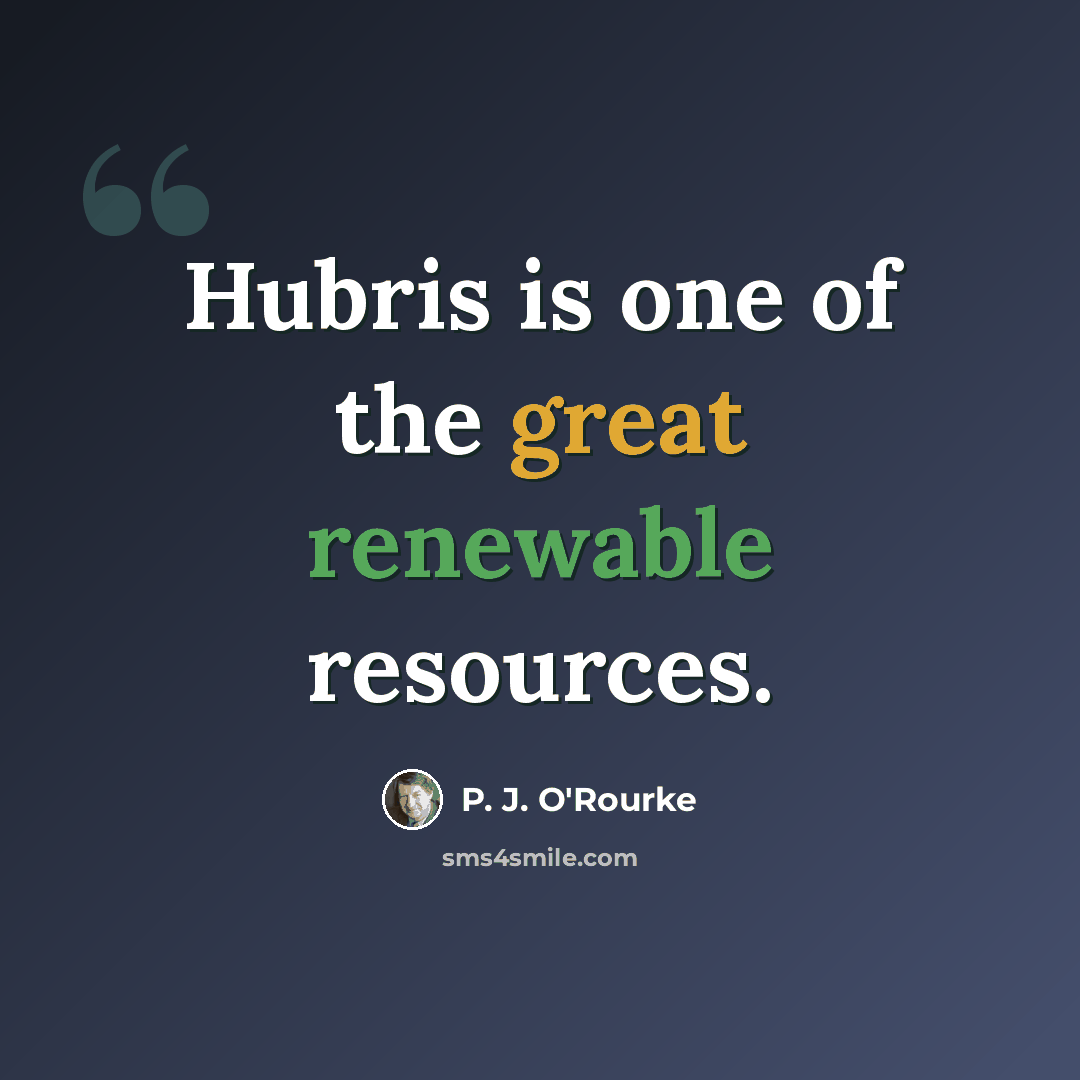 “Hubris is one of the great renewable resources.” quote by P. J. O'Rourke