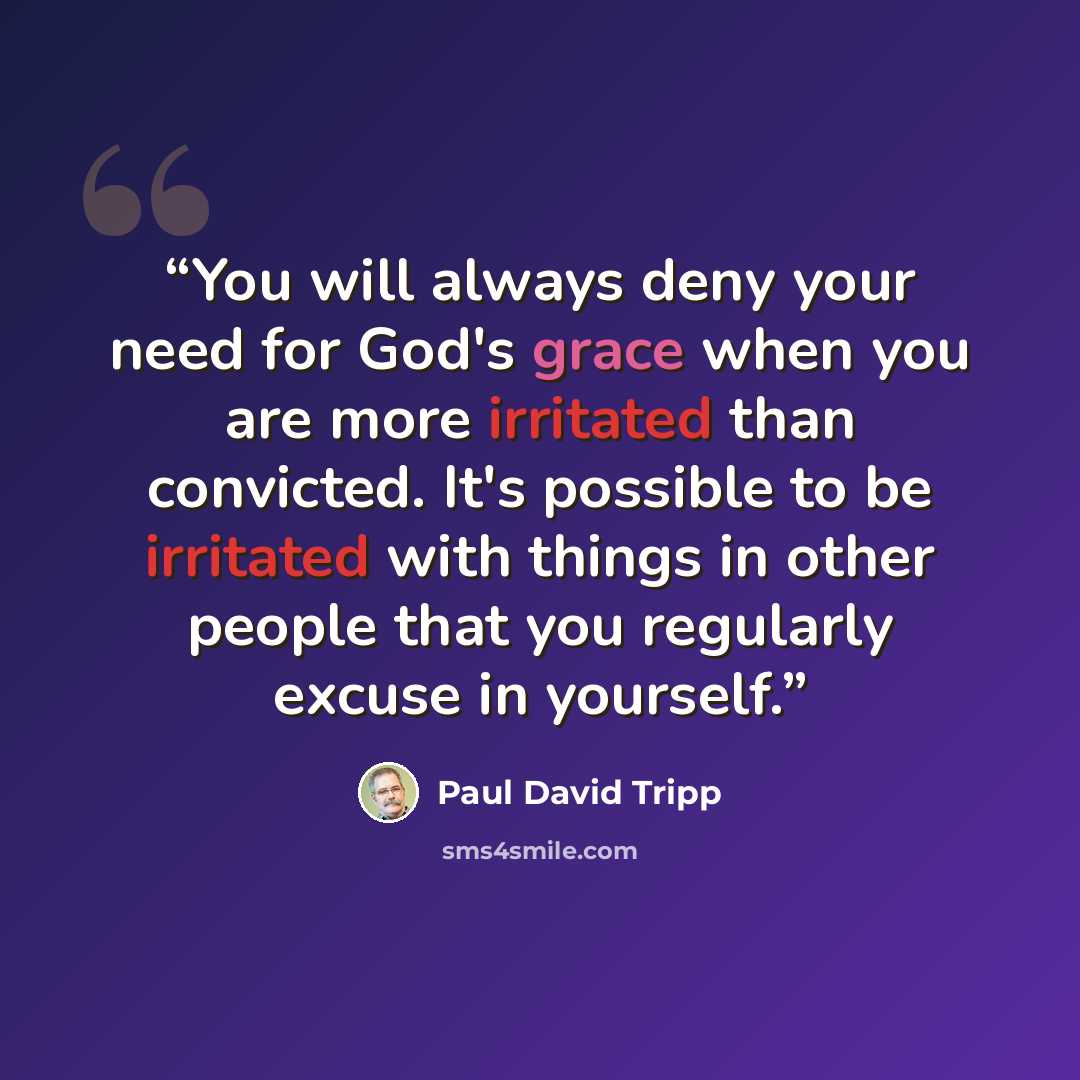 “You will always deny your need for God's grace when you are more irritated than convicted. It's possible to be irritated with things in other people that you regularly excuse in yourself.” quote by Paul David Tripp