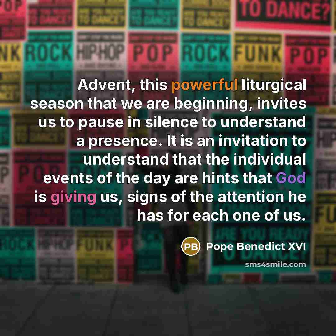 “Advent, this powerful liturgical season that we are beginning, invites us to pause in silence to understand a presence. It is an invitation to understand that the individual events of the day are hints that God is giving us, signs of the attention he has for each one of us.” quote by Pope Benedict XVI