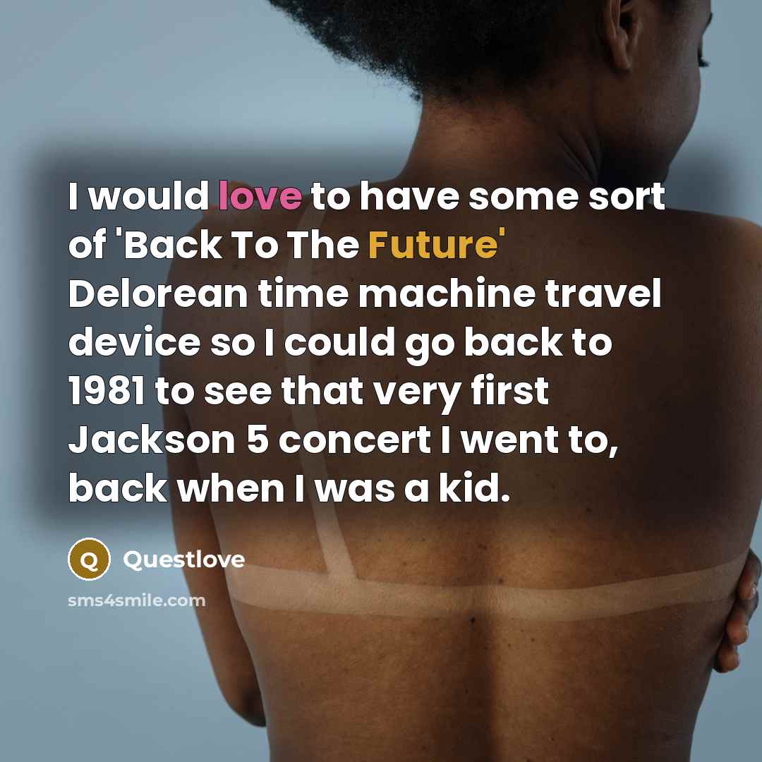 “I would love to have some sort of 'Back To The Future' Delorean time machine travel device so I could go back to 1981 to see that very first Jackson 5 concert I went to, back when I was a kid.” quote by Questlove