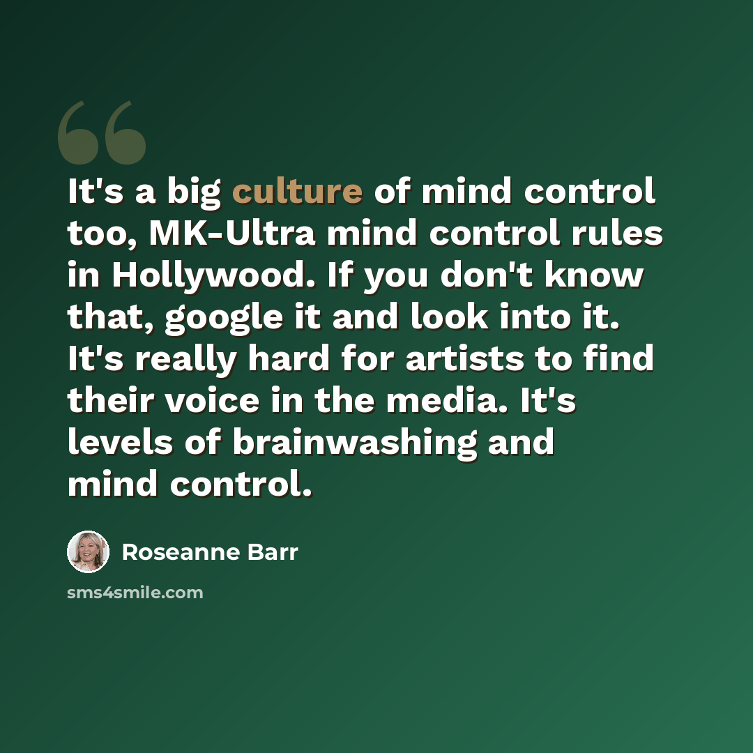 “It's a big culture of mind control too, MK-Ultra mind control rules in Hollywood. If you don't know that, google it and look into it. It's really hard for artists to find their voice in the media. It's levels of brainwashing and mind control.” quote by Roseanne Barr