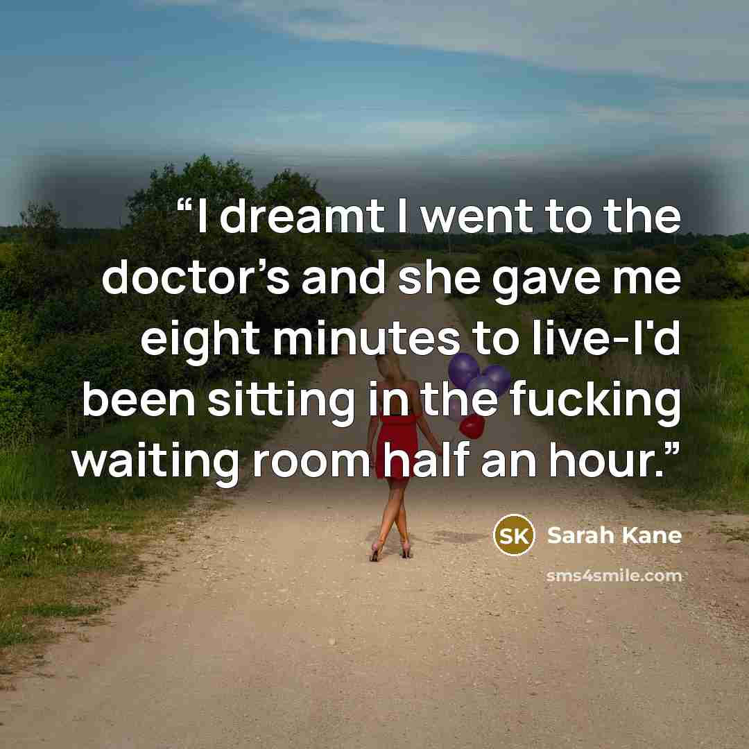 “I dreamt I went to the doctor's and she gave me eight minutes to live-I'd been sitting in the fucking waiting room half an hour.” quote by Sarah Kane