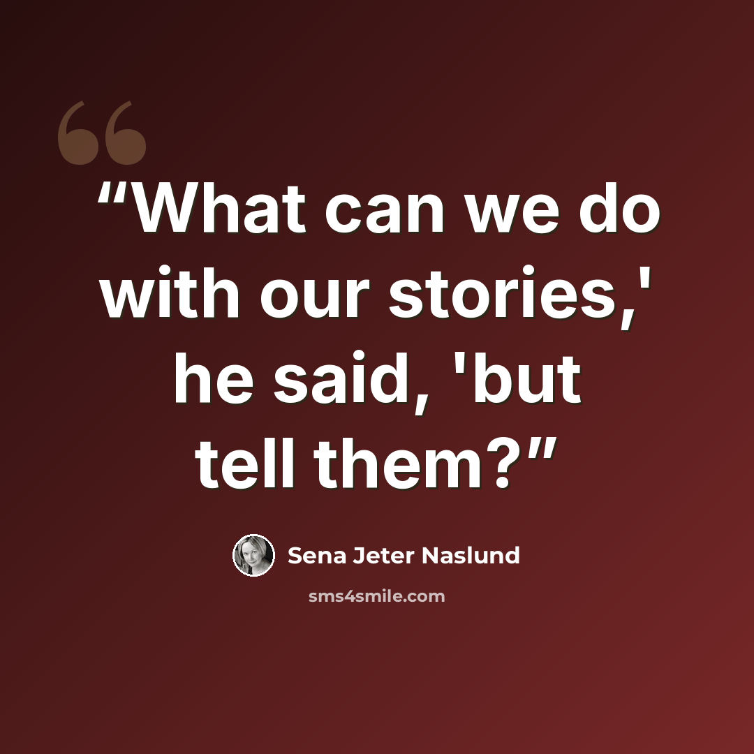“What can we do with our stories,' he said, 'but tell them?” quote by Sena Jeter Naslund