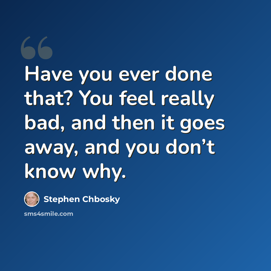 “Have you ever done that? You feel really bad, and then it goes away, and you don’t know why.” quote by Stephen Chbosky