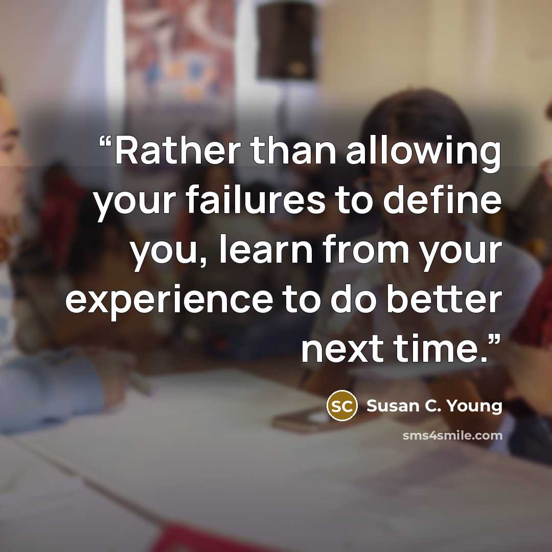 “Rather than allowing your failures to define you, learn from your experience to do better next time.” quote by Susan C. Young