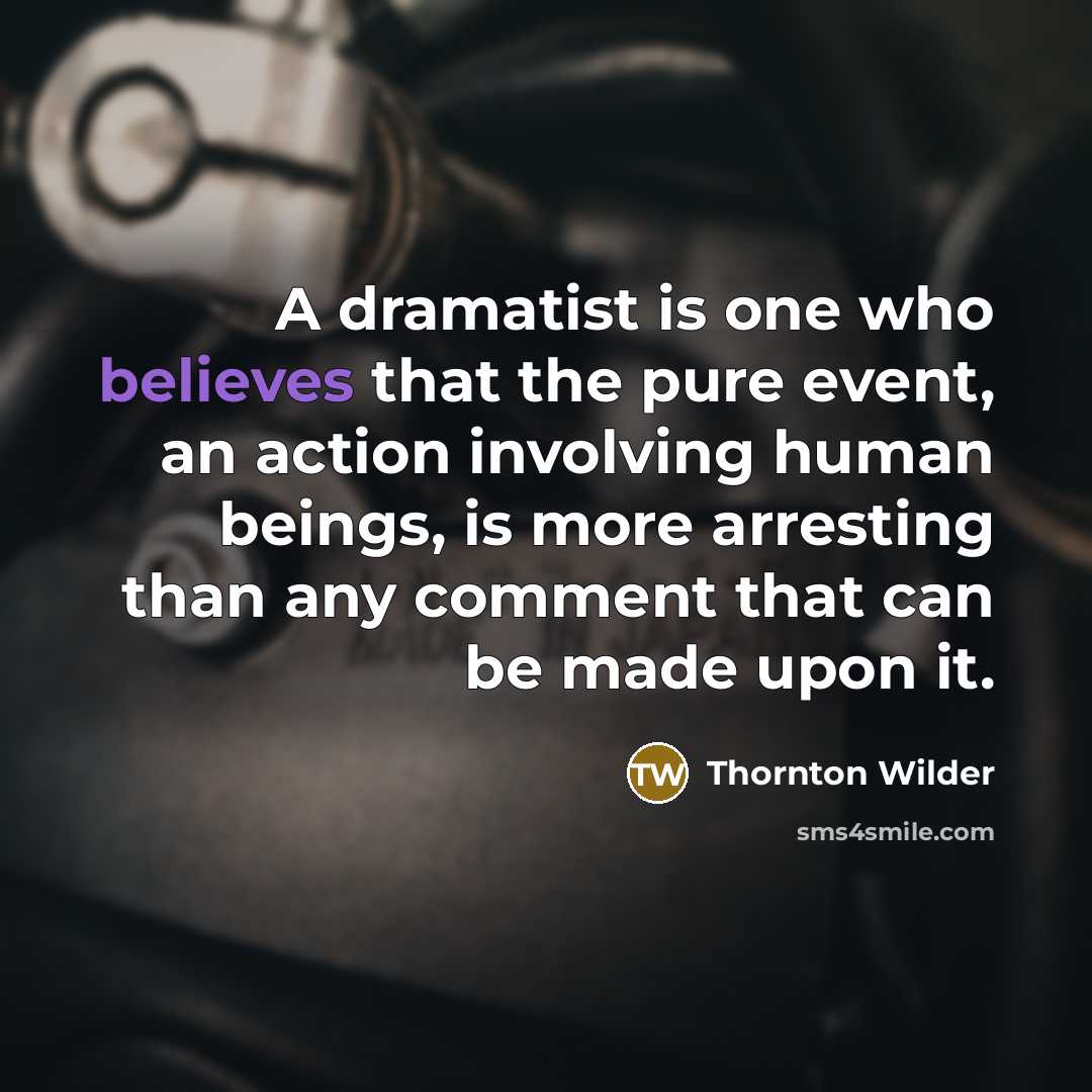 “A dramatist is one who believes that the pure event, an action involving human beings, is more arresting than any comment that can be made upon it.” quote by Thornton Wilder