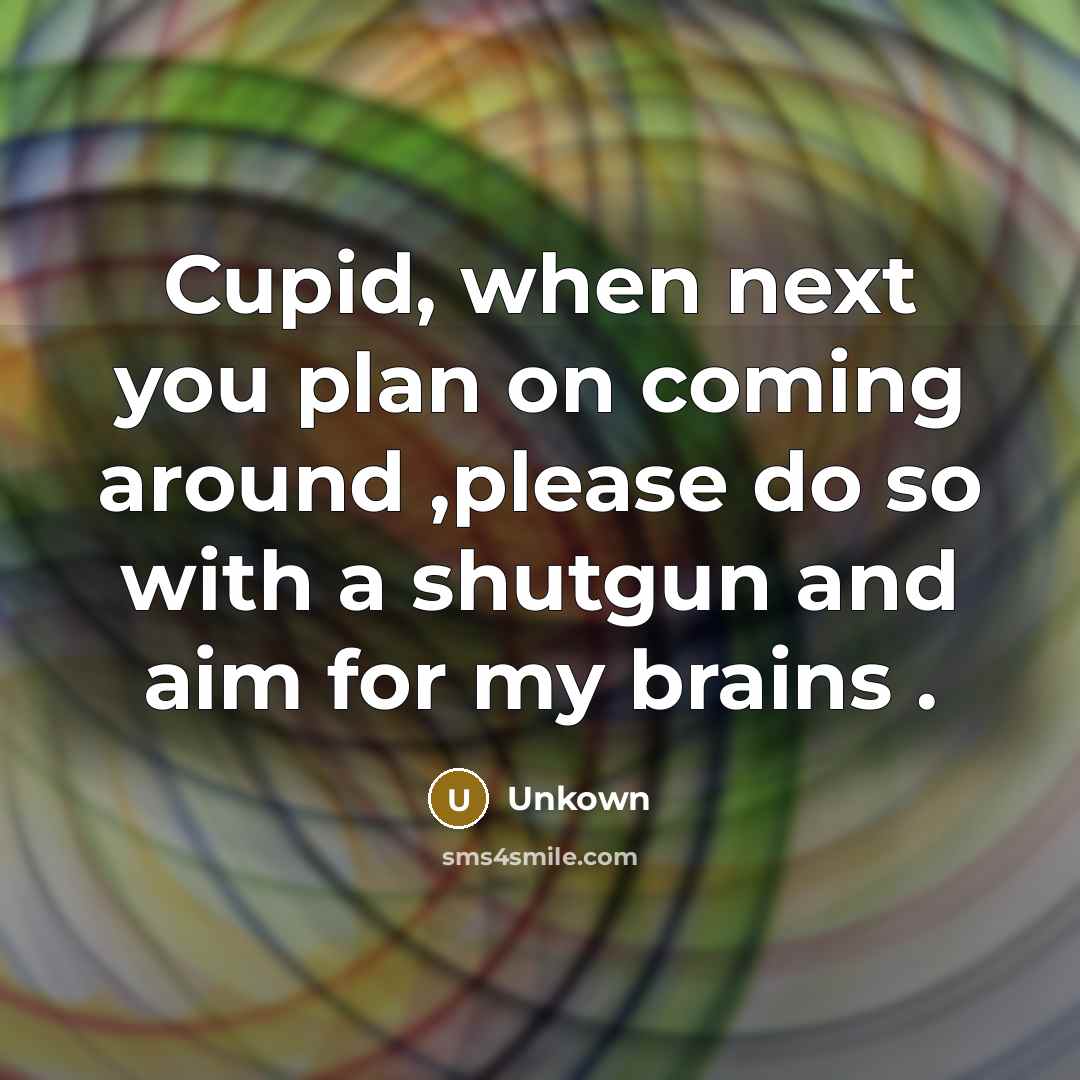 “Cupid, when next you plan on coming around ,please do so with a shutgun and aim for my brains .” quote by Unkown