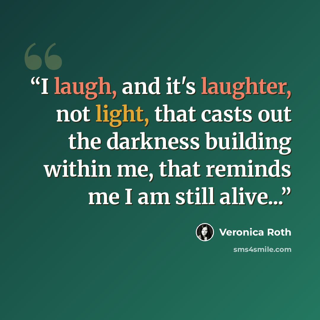 “I laugh, and it's laughter, not light, that casts out the darkness building within me, that reminds me I am still alive...” quote by Veronica Roth