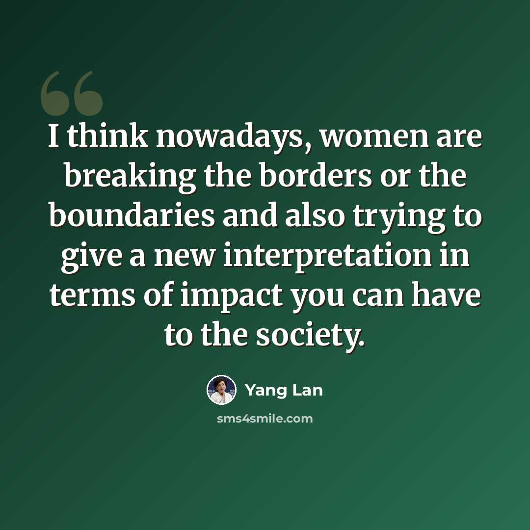 “I think nowadays, women are breaking the borders or the boundaries and also trying to give a new interpretation in terms of impact you can have to the society.” quote by Yang Lan