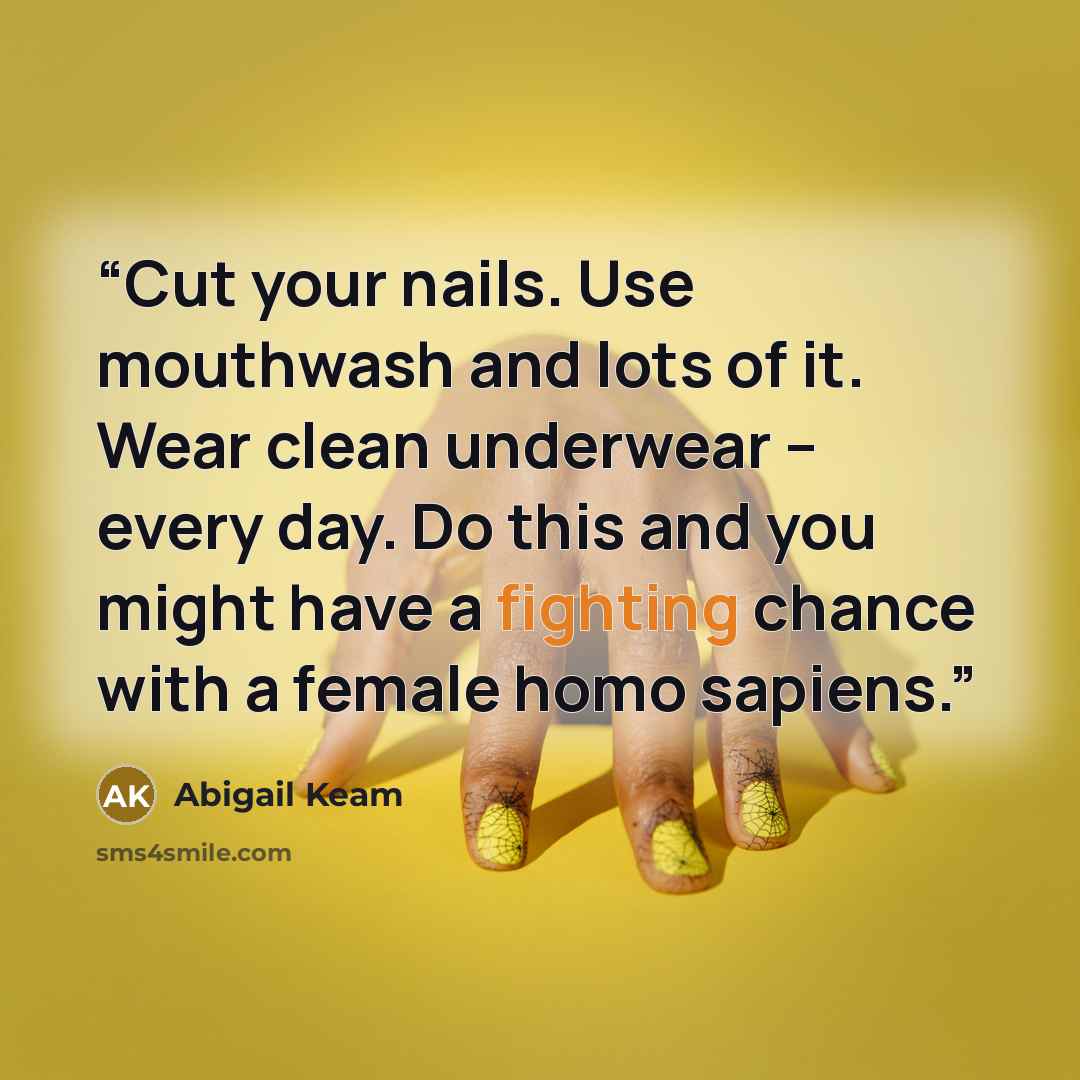 “Cut your nails. Use mouthwash and lots of it. Wear clean underwear – every day. Do this and you might have a fighting chance with a female homo sapiens.” quote by Abigail Keam
