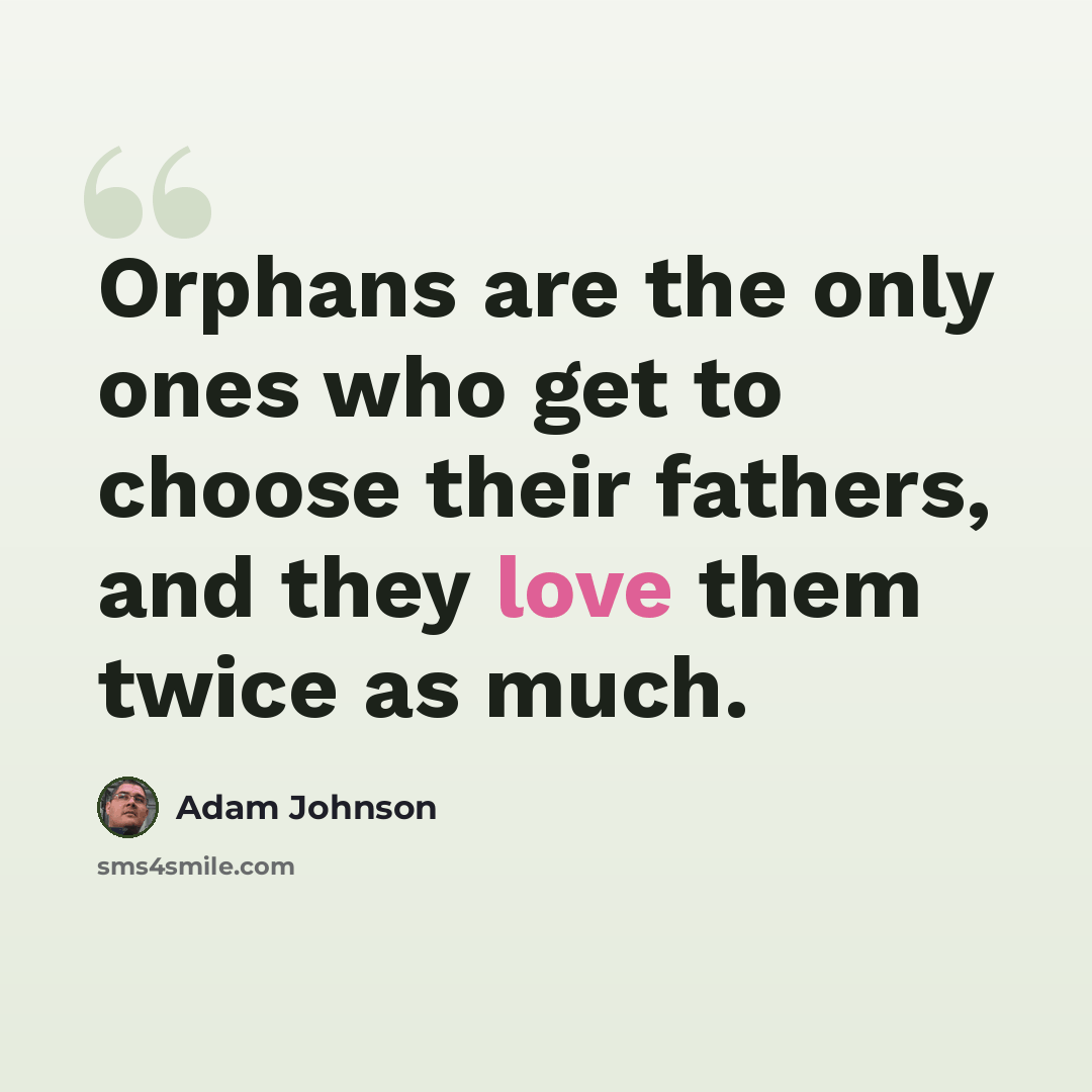 “Orphans are the only ones who get to choose their fathers, and they love them twice as much.” quote by Adam Johnson