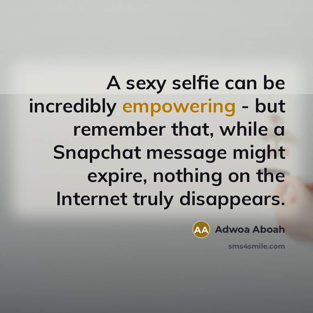 “A sexy selfie can be incredibly empowering - but remember that, while a Snapchat message might expire, nothing on the Internet truly disappears.” quote by Adwoa Aboah