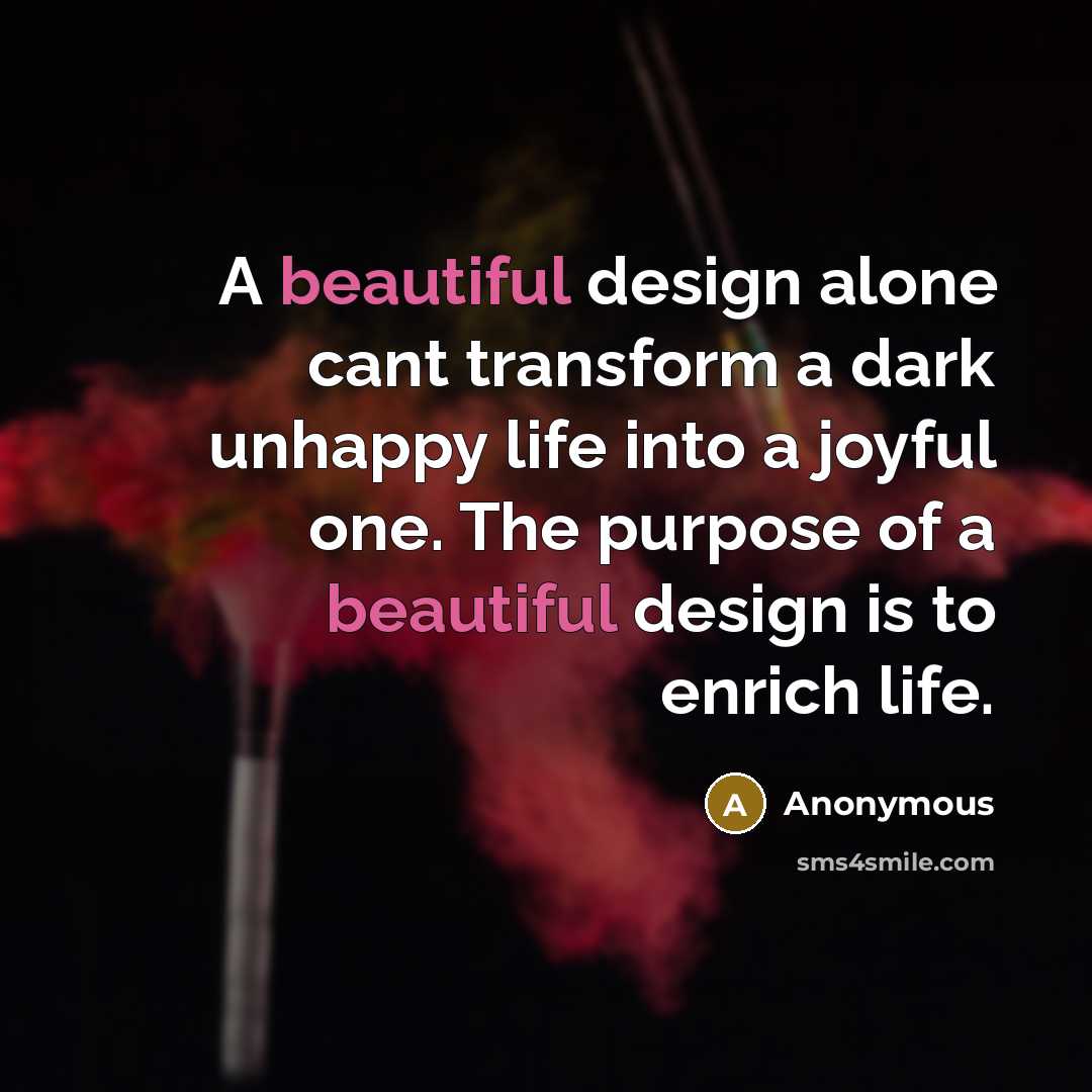 “A beautiful design alone cant transform a dark unhappy life into a joyful one. The purpose of a beautiful design is to enrich life.” quote by Anonymous