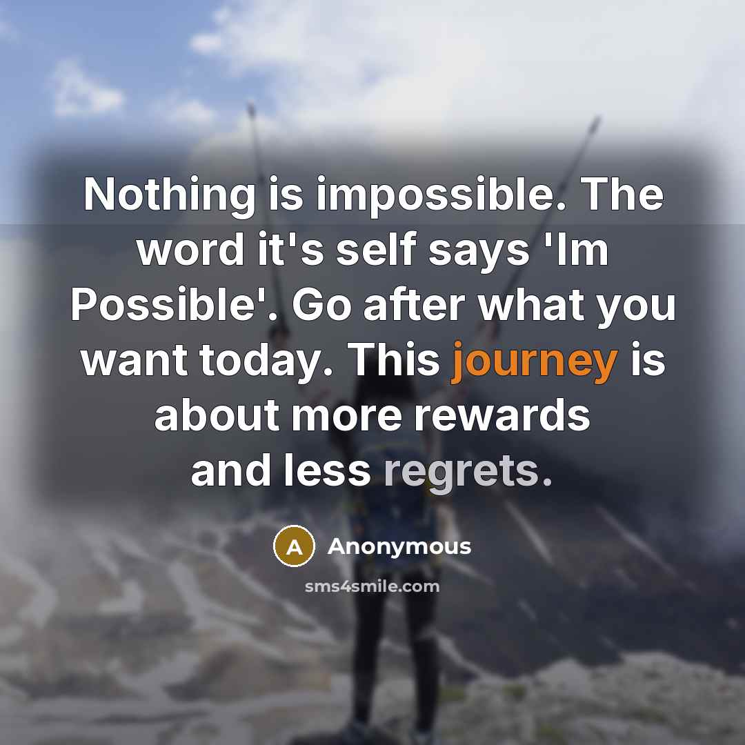 “Nothing is impossible. The word it's self says 'Im Possible'. Go after what you want today. This journey is about more rewards and less regrets.” quote by Anonymous