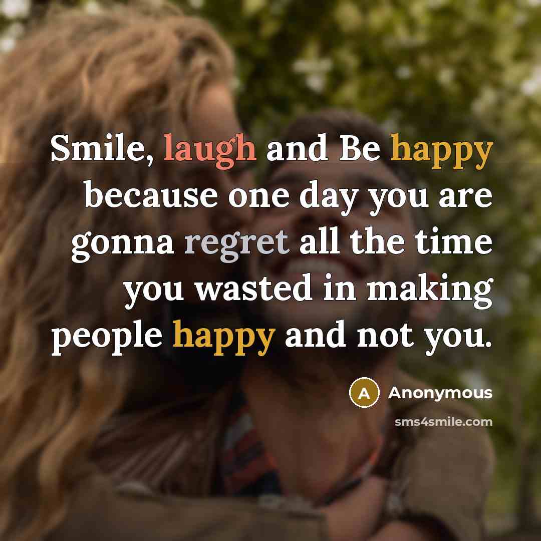 “Smile, laugh and Be happy because one day you are gonna regret all the time you wasted in making people happy and not you.” quote by Anonymous