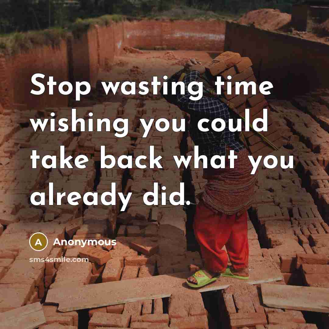 “Stop wasting time wishing you could take back what you already did.” quote by Anonymous