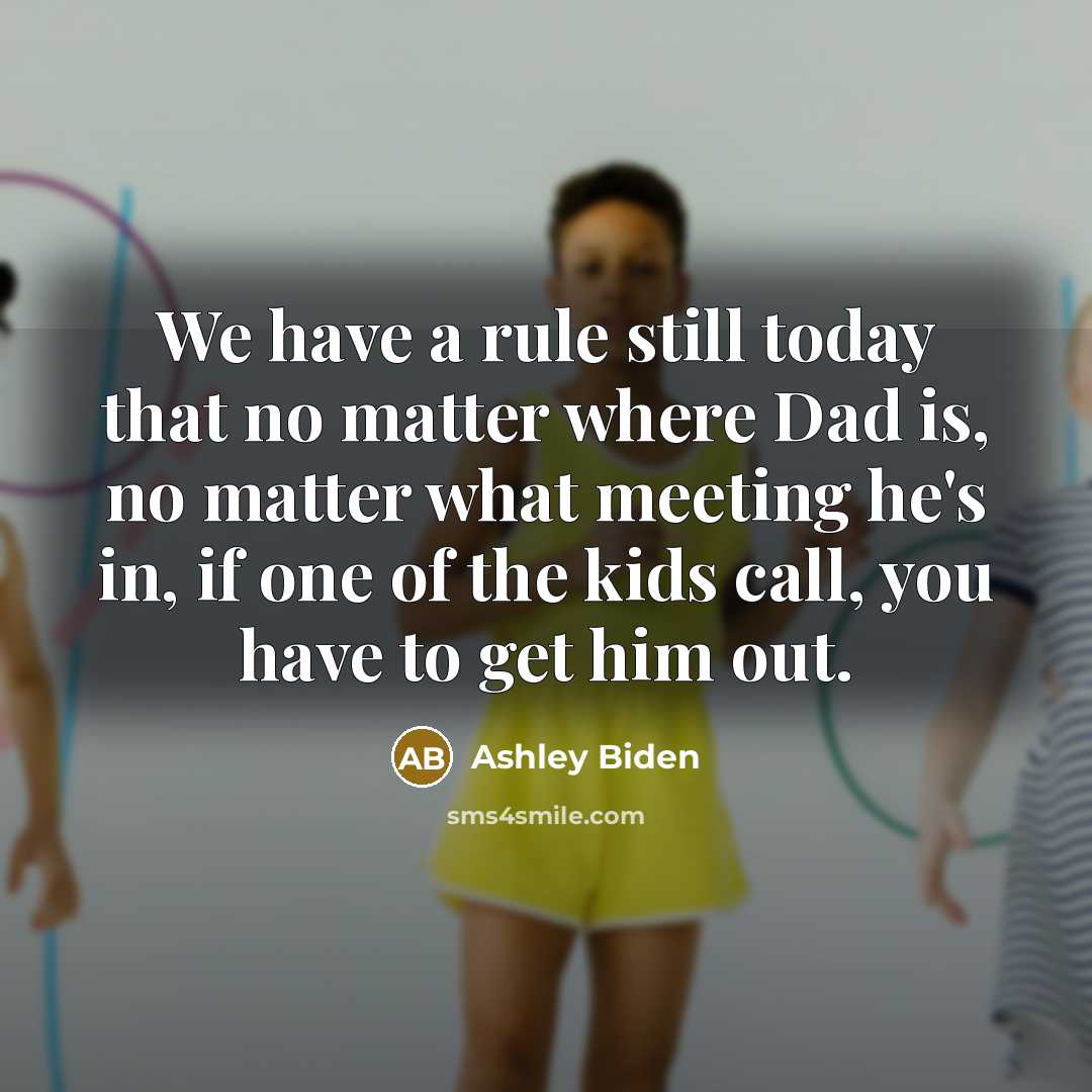“We have a rule still today that no matter where Dad is, no matter what meeting he's in, if one of the kids call, you have to get him out.” quote by Ashley Biden