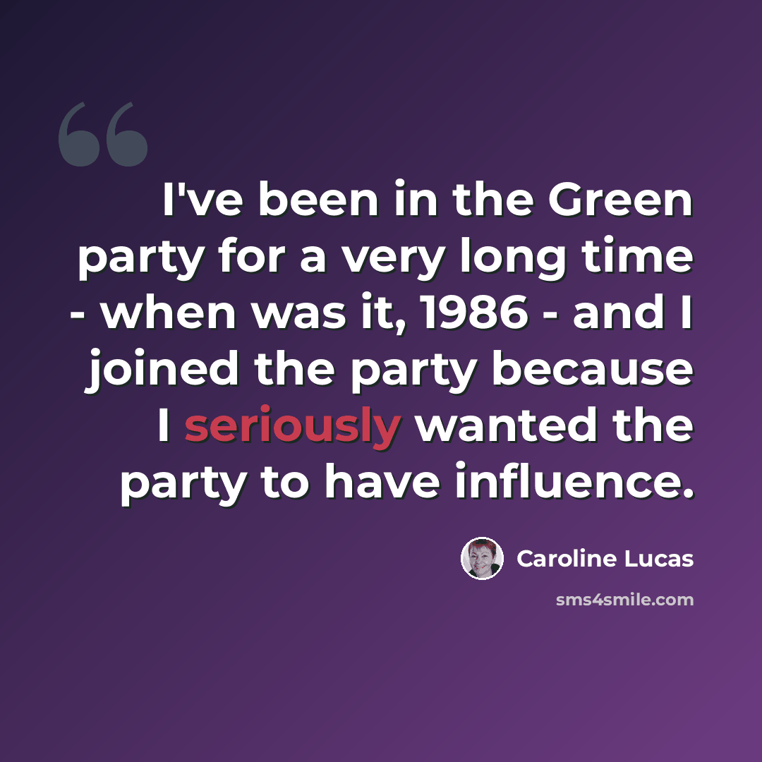 “I've been in the Green party for a very long time - when was it, 1986 - and I joined the party because I seriously wanted the party to have influence.” quote by Caroline Lucas
