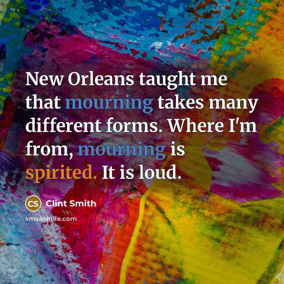 “New Orleans taught me that mourning takes many different forms. Where I'm from, mourning is spirited. It is loud.” quote by Clint Smith