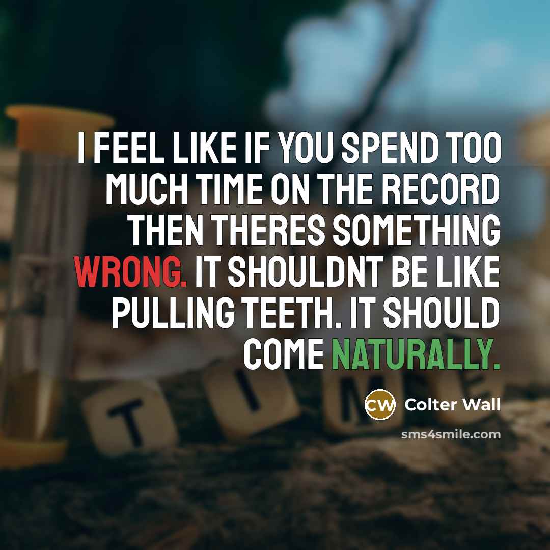 “I feel like if you spend too much time on the record then theres something wrong. It shouldnt be like pulling teeth. It should come naturally.” quote by Colter Wall