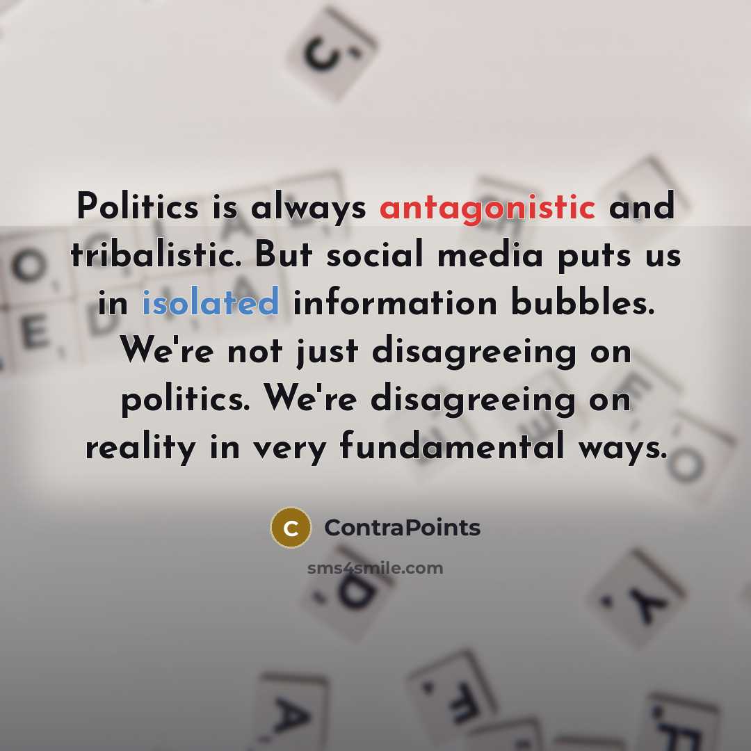 “Politics is always antagonistic and tribalistic. But social media puts us in isolated information bubbles. We're not just disagreeing on politics. We're disagreeing on reality in very fundamental ways.” quote by ContraPoints