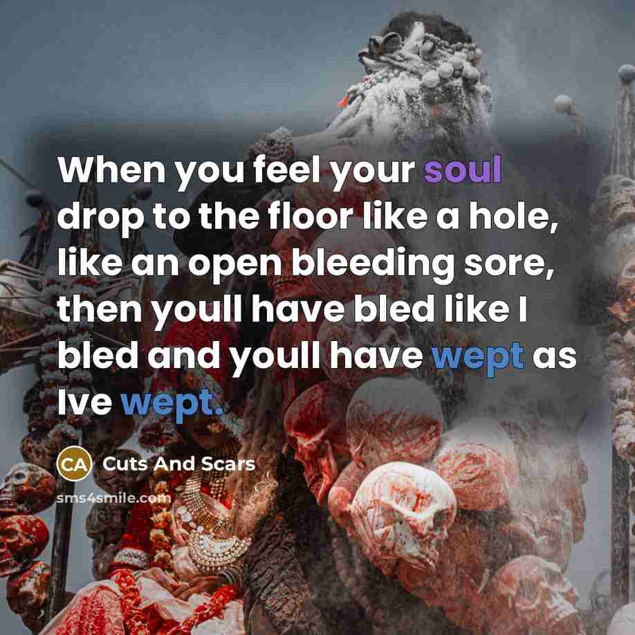 “When you feel your soul drop to the floor like a hole, like an open bleeding sore, then youll have bled like I bled and youll have wept as Ive wept.” quote by Cuts And Scars