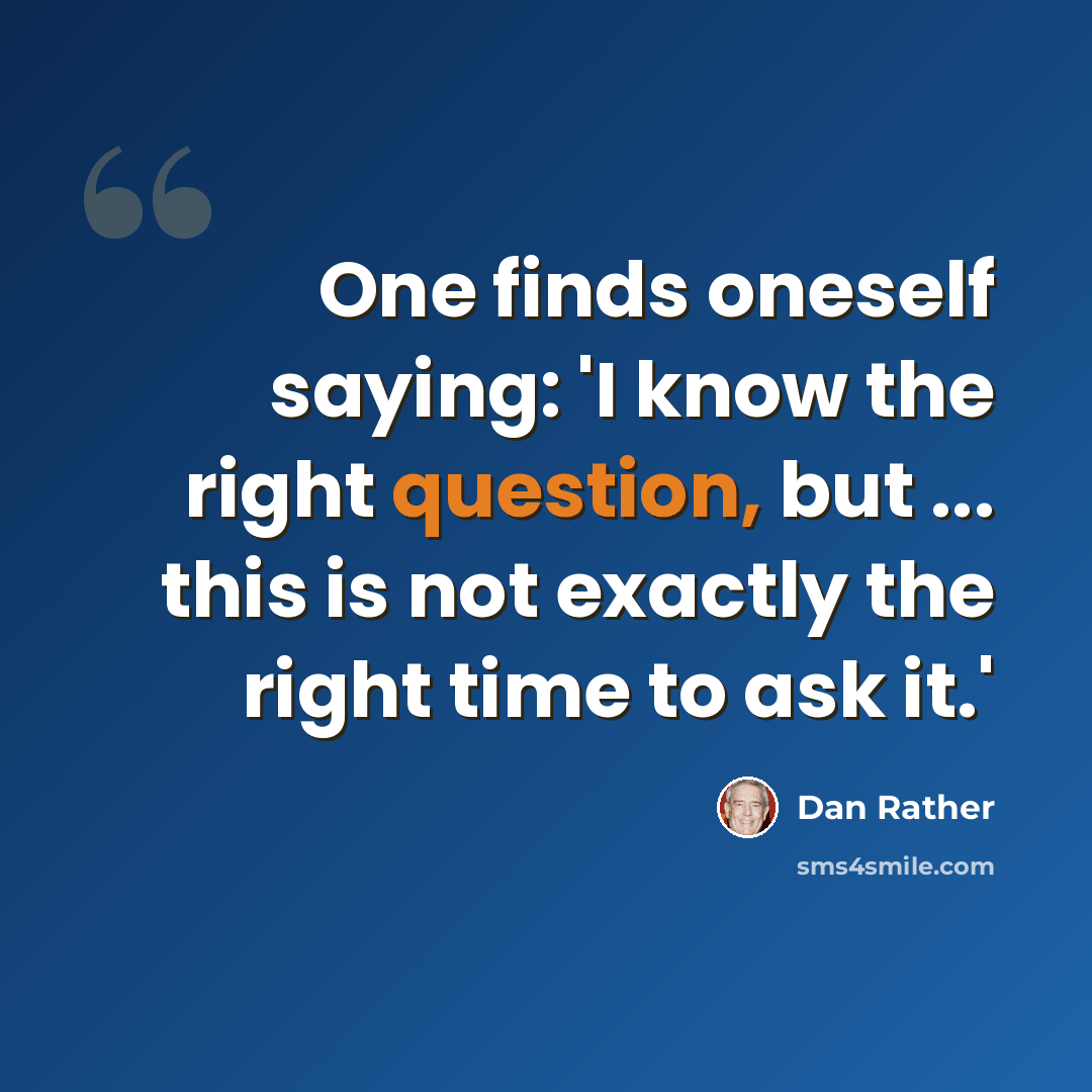 “One finds oneself saying: 'I know the right question, but ... this is not exactly the right time to ask it.'” quote by Dan Rather