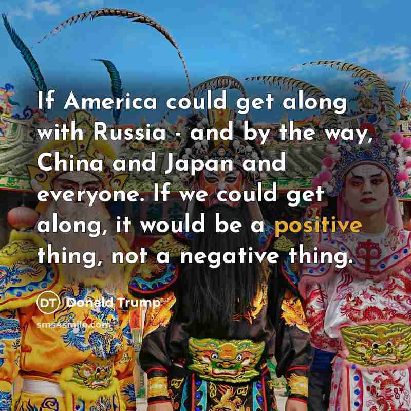 “If America could get along with Russia - and by the way, China and Japan and everyone. If we could get along, it would be a positive thing, not a negative thing.” quote by Donald Trump
