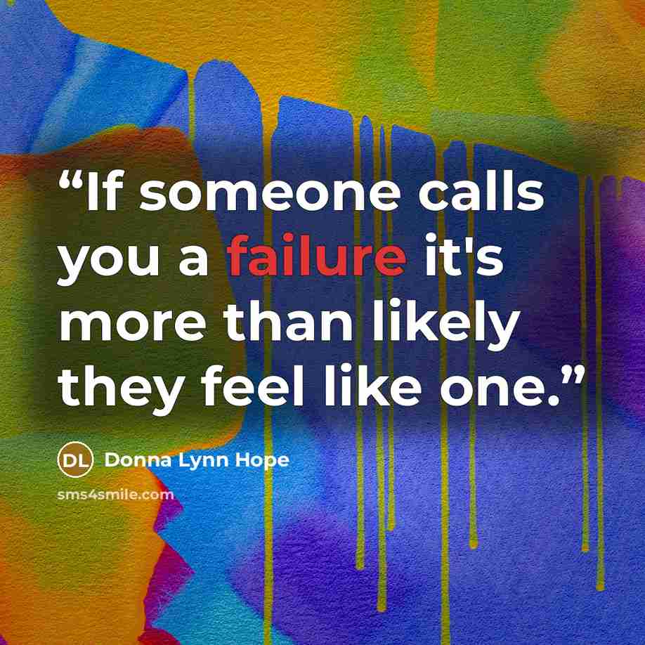 “If someone calls you a failure it's more than likely they feel like one.” quote by Donna Lynn Hope