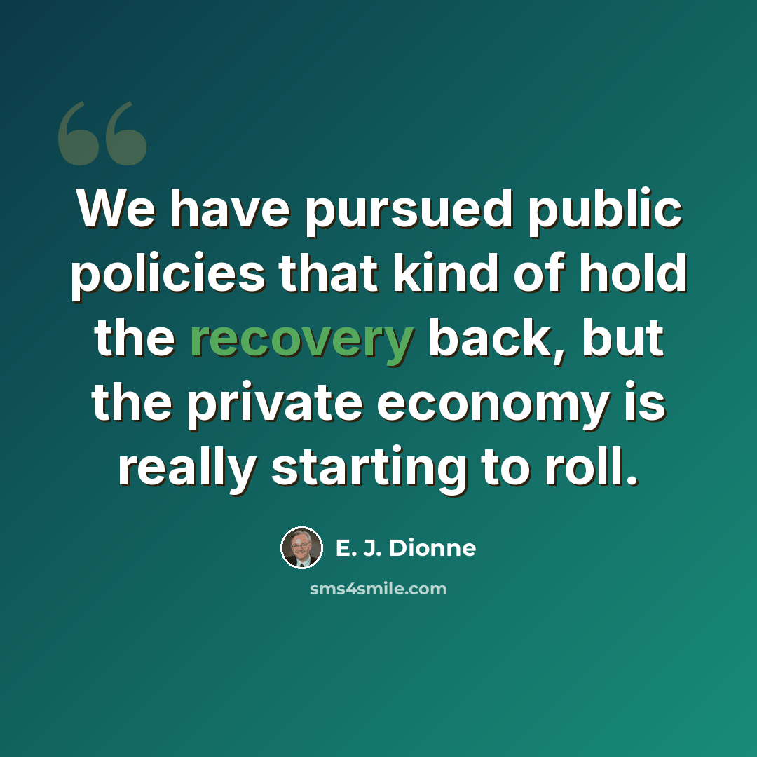 “We have pursued public policies that kind of hold the recovery back, but the private economy is really starting to roll.” quote by E. J. Dionne
