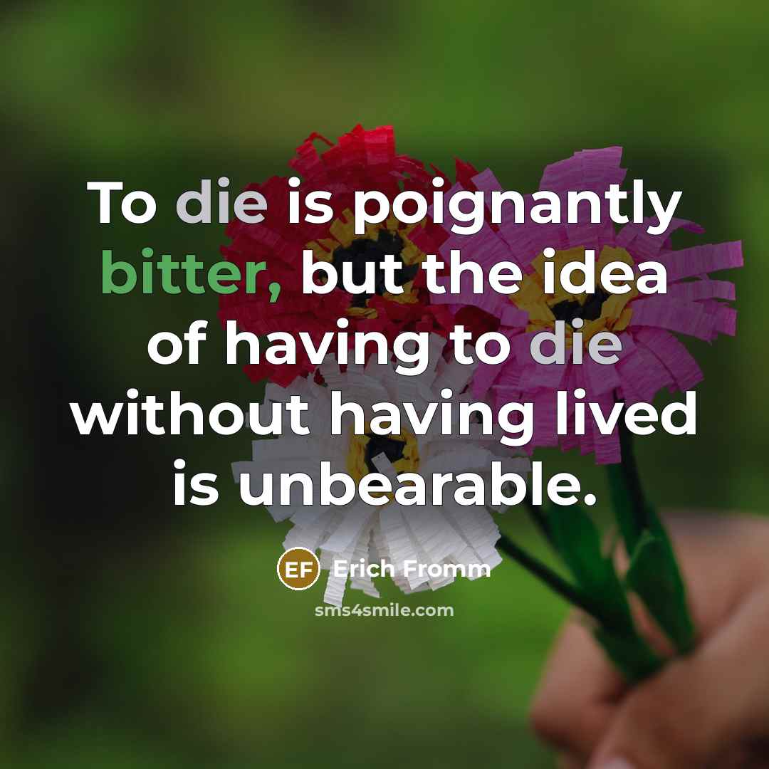 “To die is poignantly bitter, but the idea of having to die without having lived is unbearable.” quote by Erich Fromm