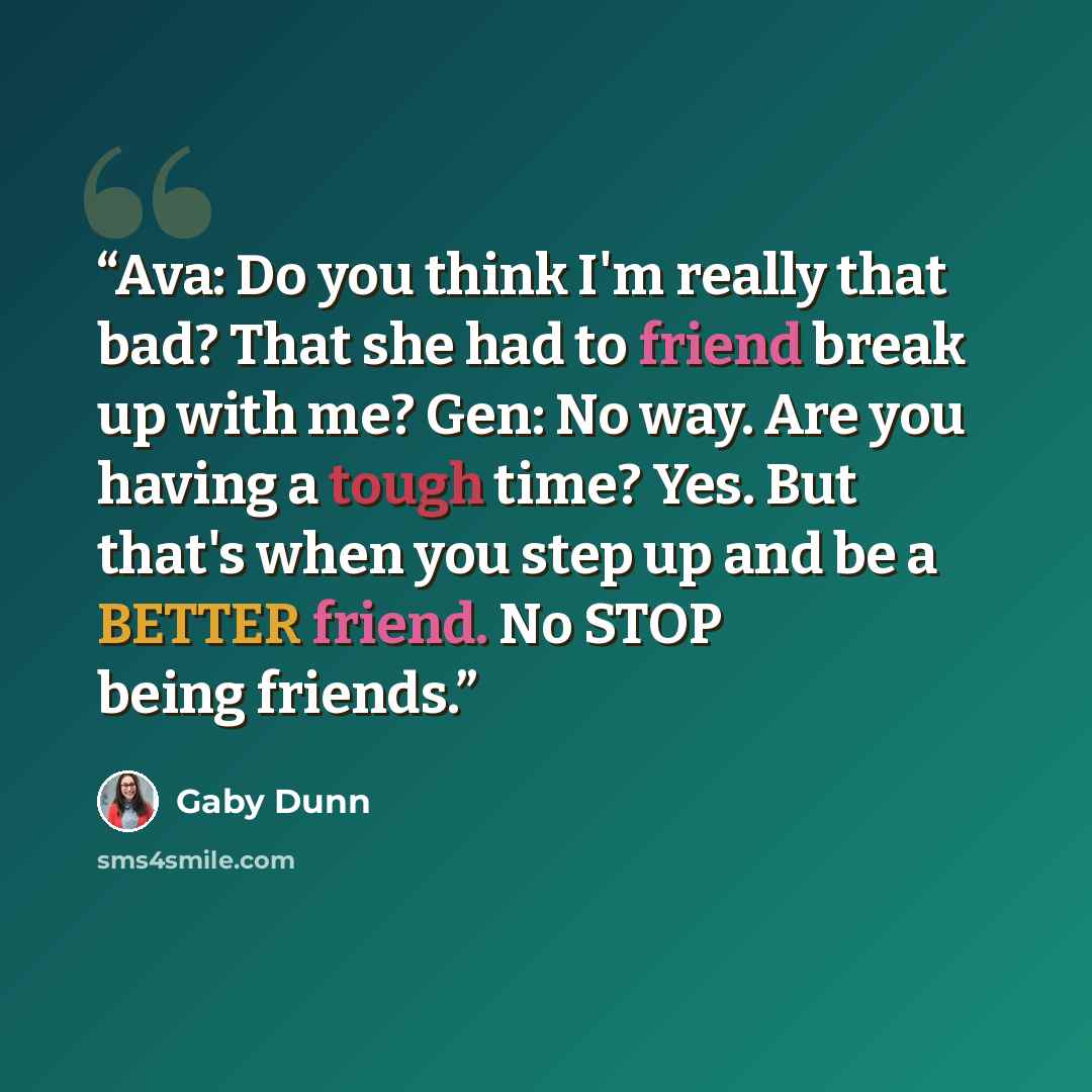 “Ava: Do you think I'm really that bad? That she had to friend break up with me? Gen: No way. Are you having a tough time? Yes. But that's when you step up and be a BETTER friend. No STOP being friends.” quote by Gaby Dunn