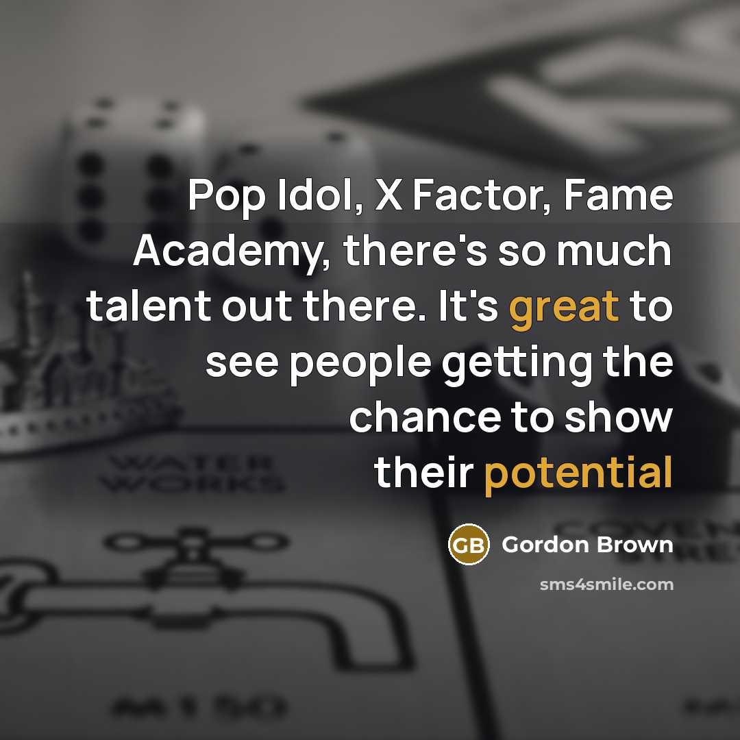 “Pop Idol, X Factor, Fame Academy, there's so much talent out there. It's great to see people getting the chance to show their potential” quote by Gordon Brown