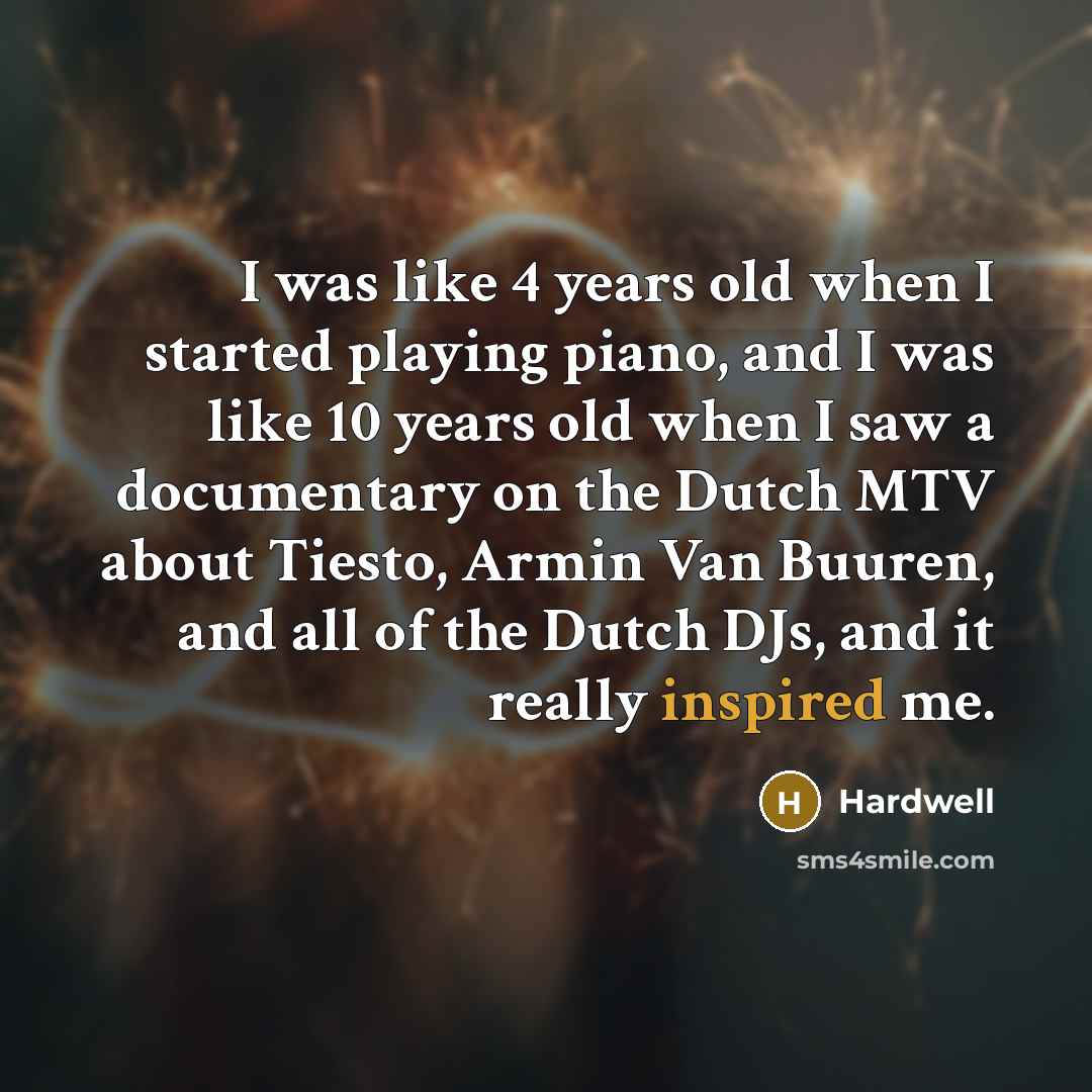 “I was like 4 years old when I started playing piano, and I was like 10 years old when I saw a documentary on the Dutch MTV about Tiesto, Armin Van Buuren, and all of the Dutch DJs, and it really inspired me.” quote by Hardwell