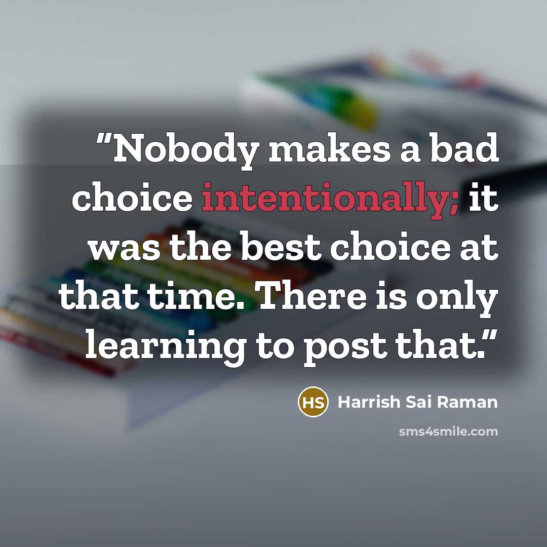 “Nobody makes a bad choice intentionally; it was the best choice at that time. There is only learning to post that.” quote by Harrish Sai Raman