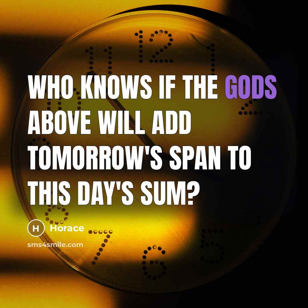 “Who knows if the gods above will add tomorrow's span to this day's sum?” quote by Horace