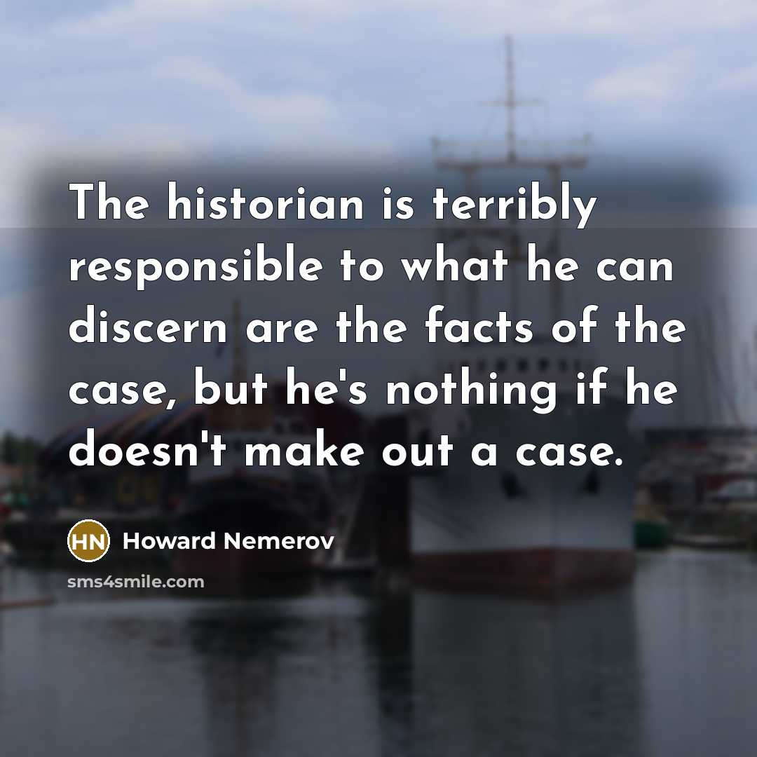 “The historian is terribly responsible to what he can discern are the facts of the case, but he's nothing if he doesn't make out a case.” quote by Howard Nemerov
