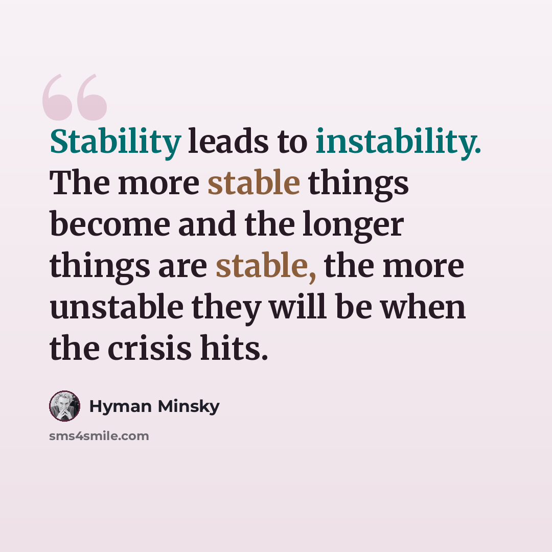 “Stability leads to instability. The more stable things become and the longer things are stable, the more unstable they will be when the crisis hits.” quote by Hyman Minsky