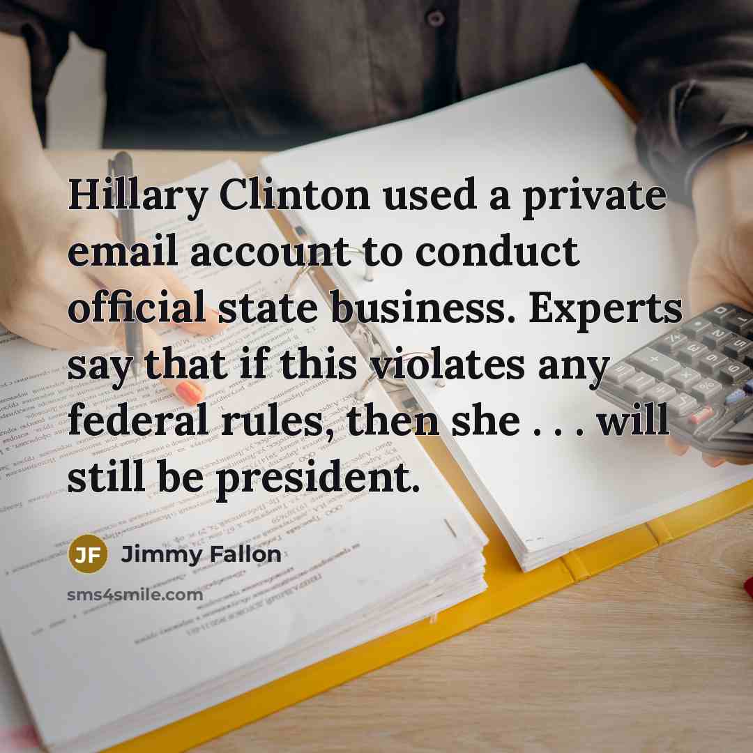“Hillary Clinton used a private email account to conduct official state business. Experts say that if this violates any federal rules, then she . . . will still be president.” quote by Jimmy Fallon