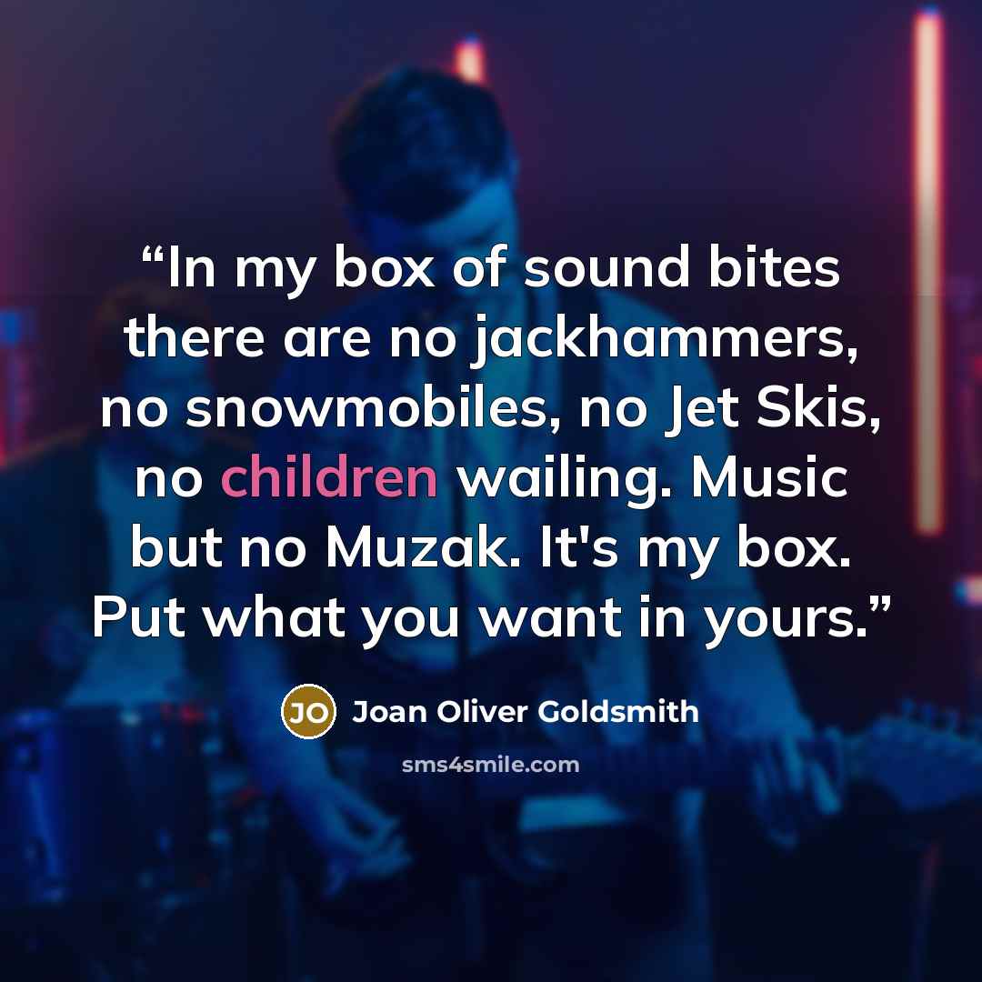 “In my box of sound bites there are no jackhammers, no snowmobiles, no Jet Skis, no children wailing. Music but no Muzak. It's my box. Put what you want in yours.” quote by Joan Oliver Goldsmith