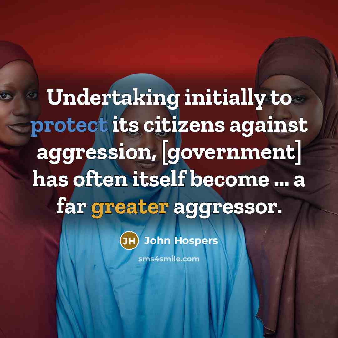 “Undertaking initially to protect its citizens against aggression, [government] has often itself become … a far greater aggressor.” quote by John Hospers