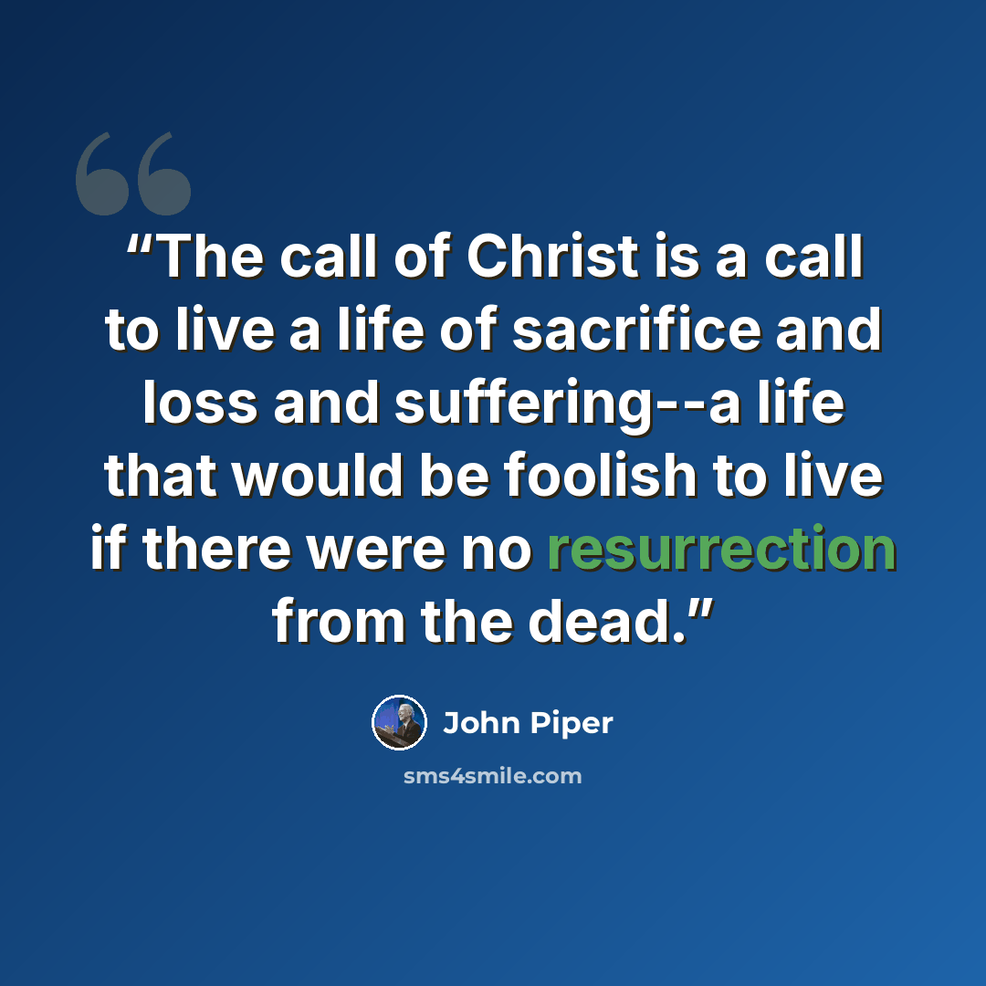 “The call of Christ is a call to live a life of sacrifice and loss and suffering--a life that would be foolish to live if there were no resurrection from the dead.” quote by John Piper