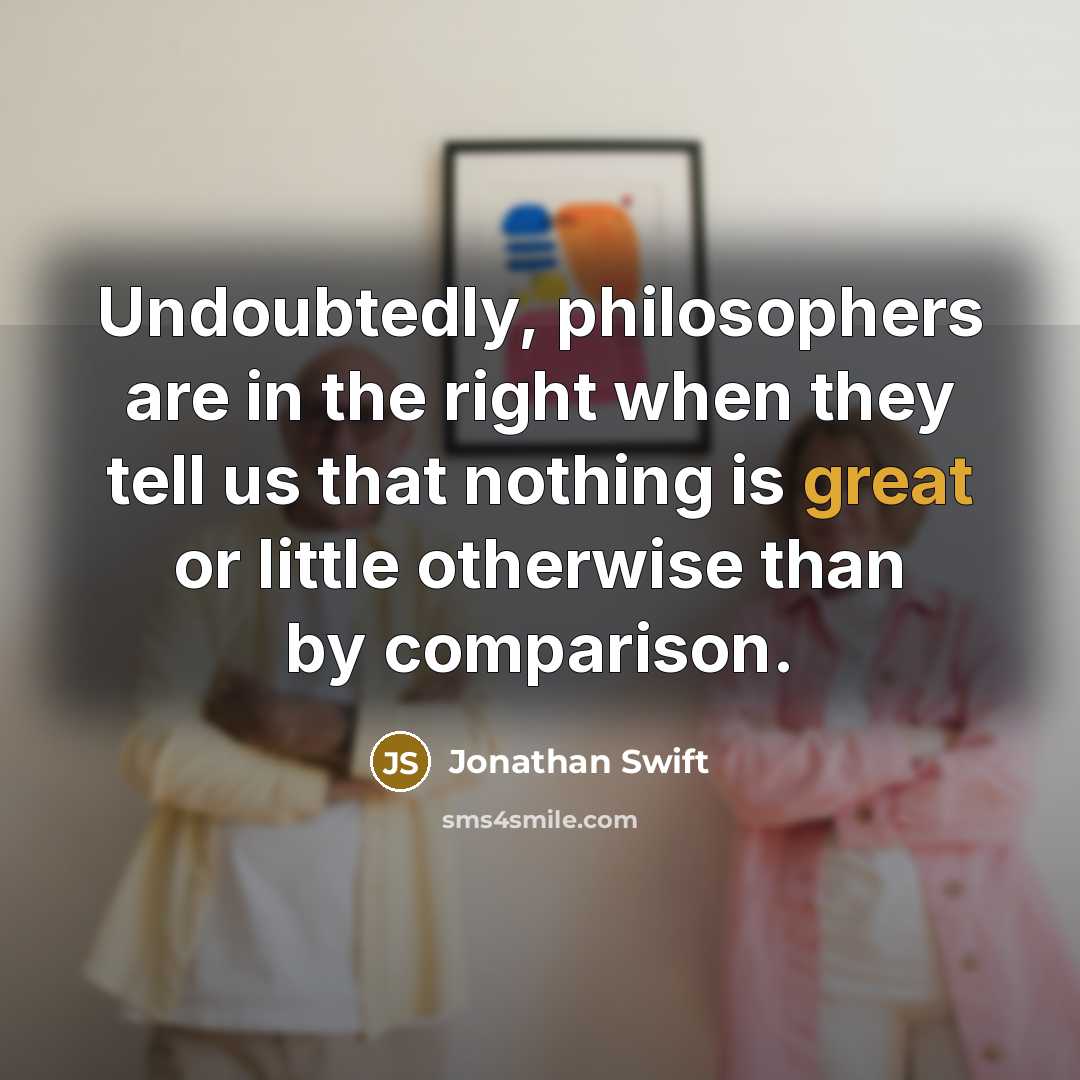 “Undoubtedly, philosophers are in the right when they tell us that nothing is great or little otherwise than by comparison.” quote by Jonathan Swift