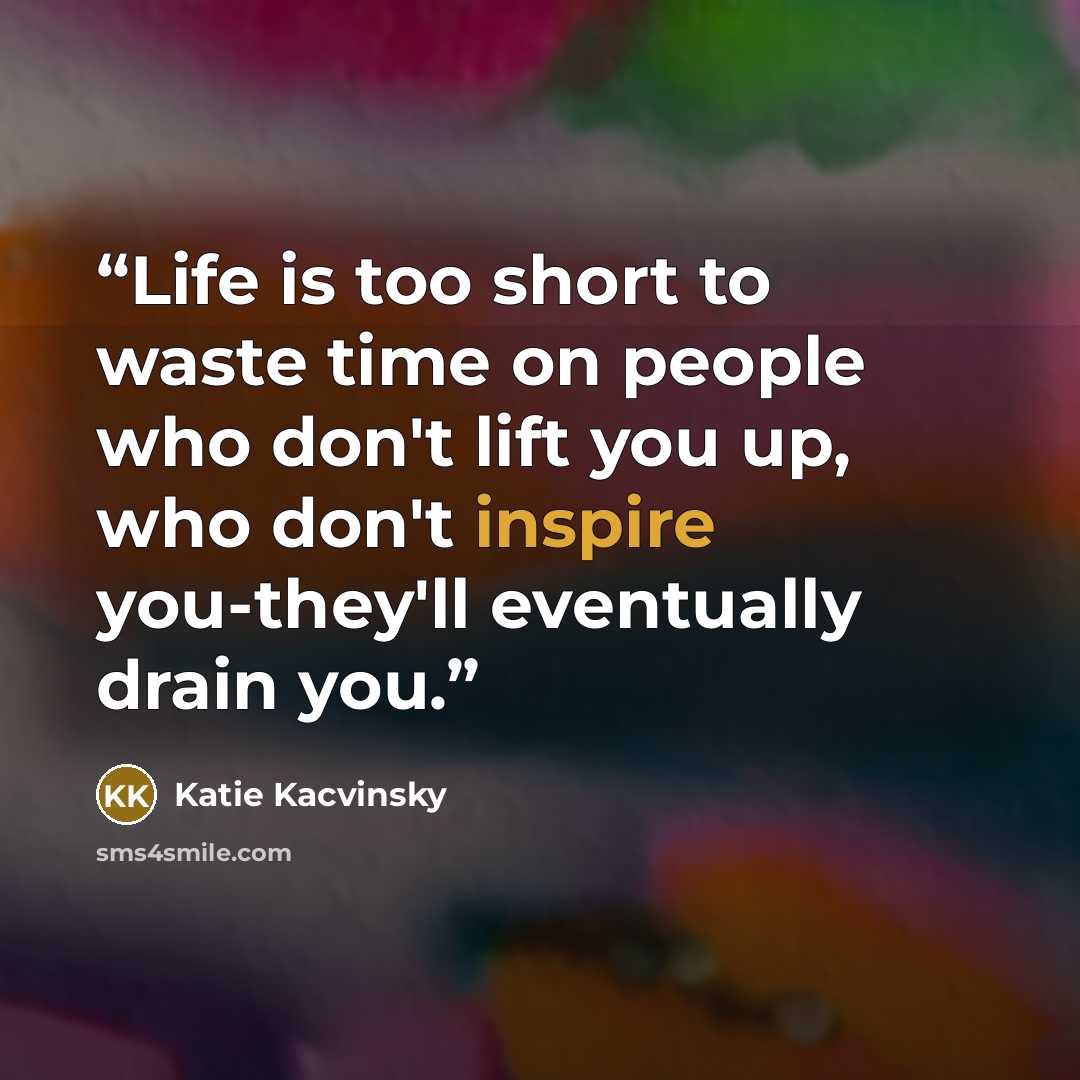 “Life is too short to waste time on people who don't lift you up, who don't inspire you-they'll eventually drain you.” quote by Katie Kacvinsky