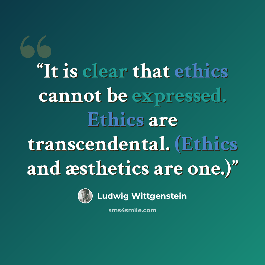 “It is clear that ethics cannot be expressed. Ethics are transcendental. (Ethics and æsthetics are one.)” quote by Ludwig Wittgenstein