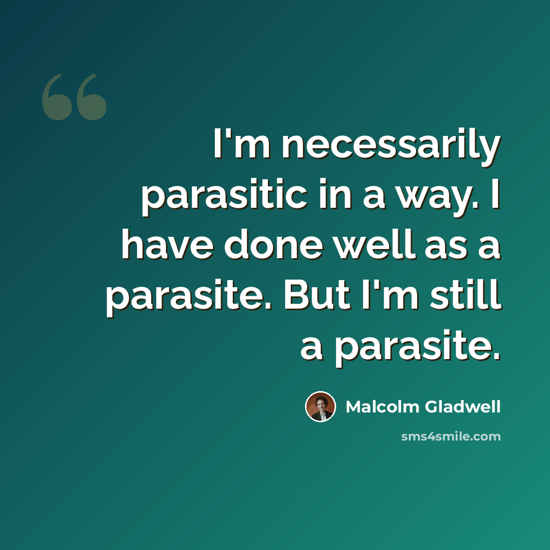 “I'm necessarily parasitic in a way. I have done well as a parasite. But I'm still a parasite.” quote by Malcolm Gladwell