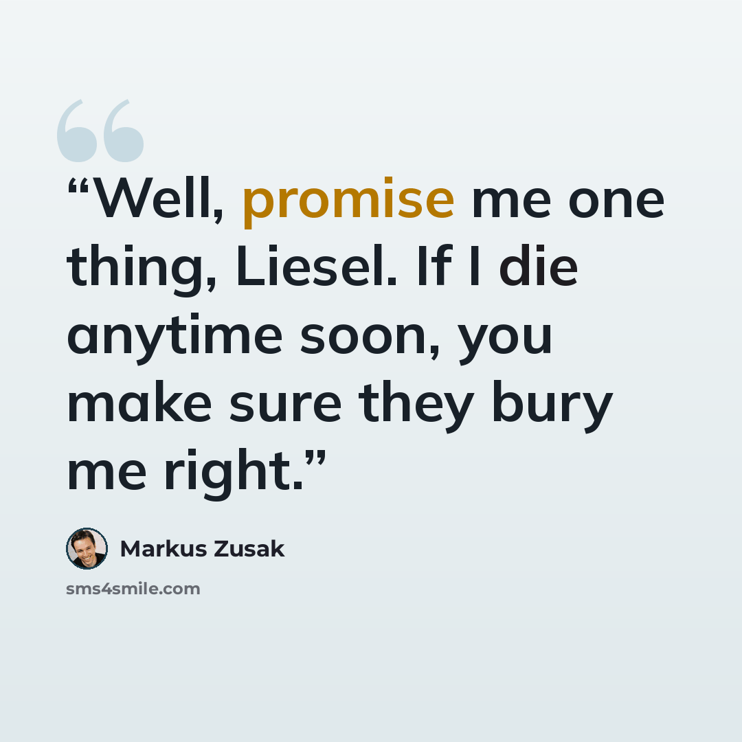 “Well, promise me one thing, Liesel. If I die anytime soon, you make sure they bury me right.” quote by Markus Zusak