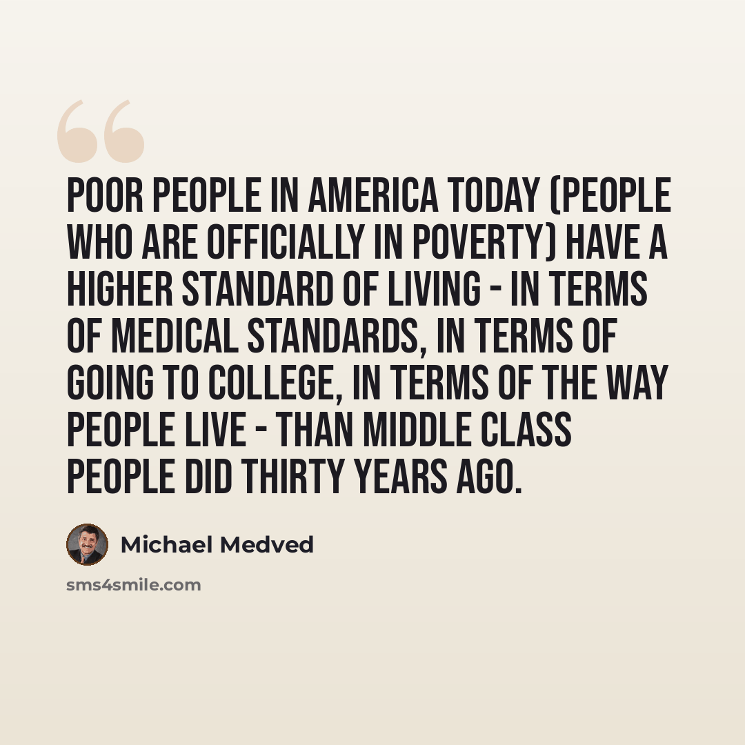 “Poor people in America today (people who are officially in poverty) have a higher standard of living - in terms of medical standards, in terms of going to college, in terms of the way people live - than middle class people did thirty years ago.” quote by Michael Medved