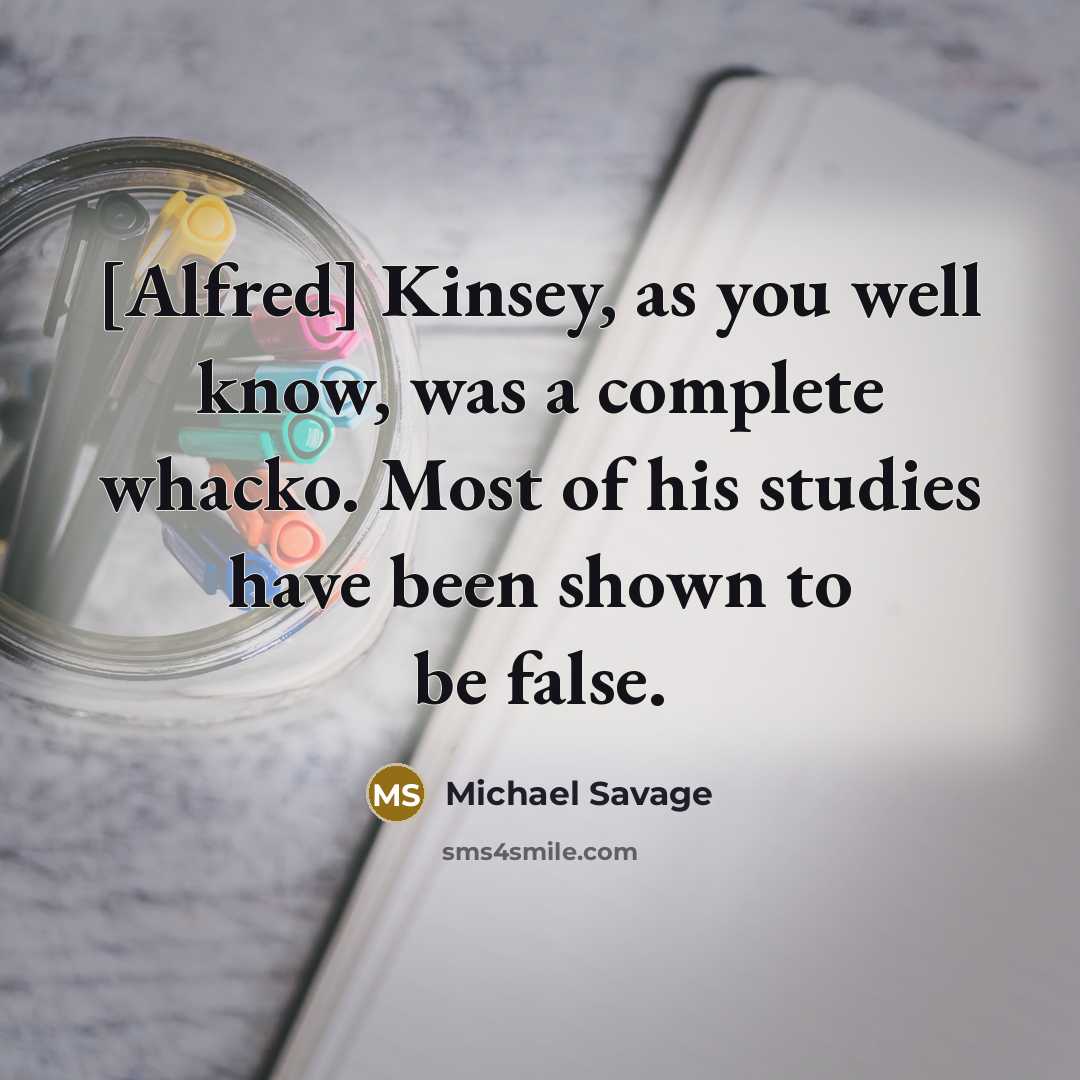 “[Alfred] Kinsey, as you well know, was a complete whacko. Most of his studies have been shown to be false.” quote by Michael Savage
