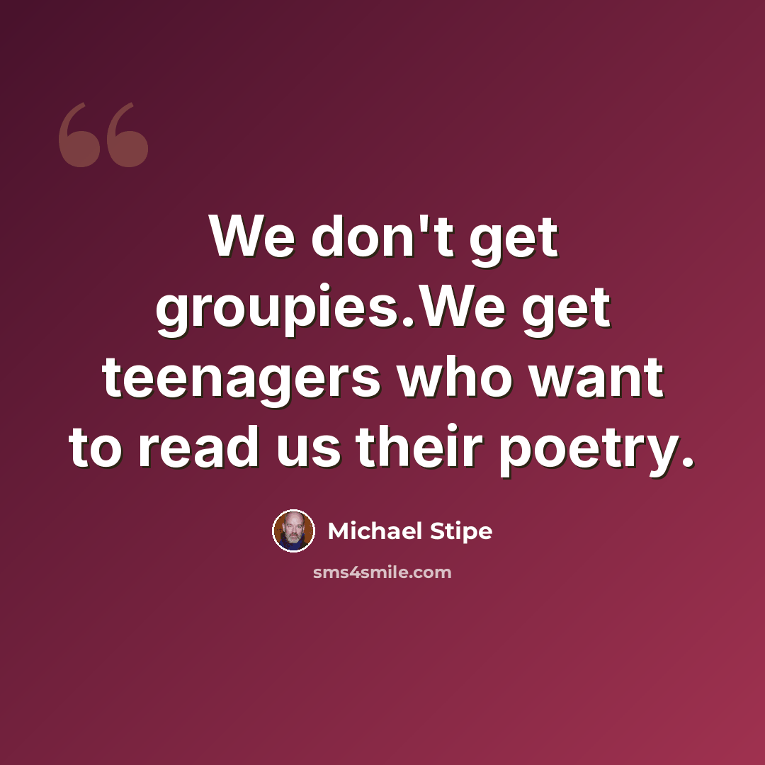 “We don't get groupies.We get teenagers who want to read us their poetry.” quote by Michael Stipe